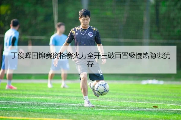 丁俊晖国锦赛资格赛火力全开三破百晋级慢热隐患犹存